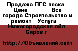 Продажа ПГС песка › Цена ­ 10 000 - Все города Строительство и ремонт » Услуги   . Нижегородская обл.,Саров г.